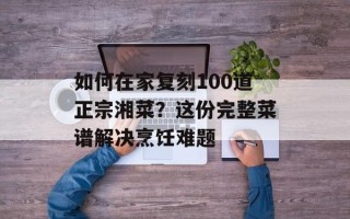 如何在家复刻100道正宗湘菜？这份完整菜谱解决烹饪难题