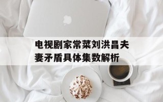 电视剧家常菜刘洪昌夫妻矛盾具体集数解析