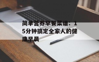 简单营养早餐菜谱：15分钟搞定全家人的健康早晨