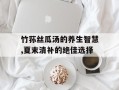 竹荪丝瓜汤的养生智慧,夏末清补的绝佳选择
