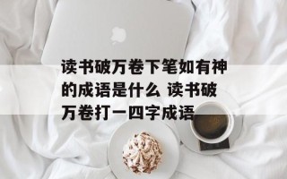 读书破万卷下笔如有神的成语是什么 读书破万卷打一四字成语