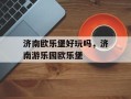 济南欧乐堡好玩吗，济南游乐园欧乐堡
