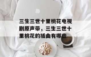 三生三世十里桃花电视剧原声带，三生三世十里桃花的插曲有哪些