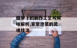 醋萝卜的制作工艺与风味解析,家常泡菜的灵魂技法