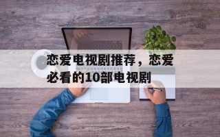 恋爱电视剧推荐，恋爱必看的10部电视剧