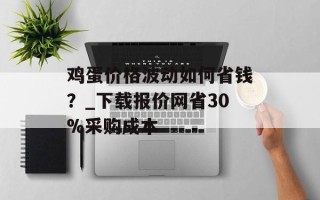 鸡蛋价格波动如何省钱？_下载报价网省30%采购成本