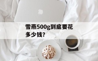 雪燕500g到底要花多少钱？