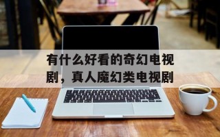 有什么好看的奇幻电视剧，真人魔幻类电视剧
