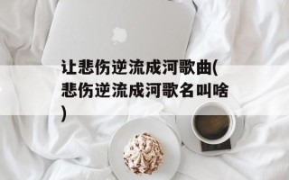 让悲伤逆流成河歌曲(悲伤逆流成河歌名叫啥)