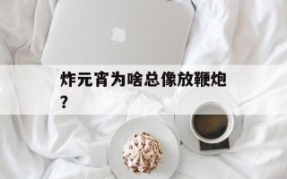 炸元宵为啥总像放鞭炮？