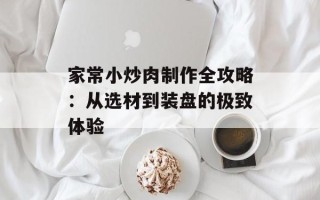 家常小炒肉制作全攻略：从选材到装盘的极致体验