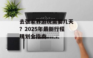 去张家界游玩需要几天？2025年最新行程规划全指南