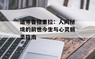 追寻香格里拉：人间秘境的前世今生与心灵朝圣指南