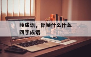 鲠成语，骨鲠什么什么四字成语