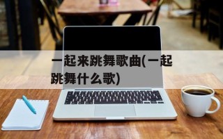 一起来跳舞歌曲(一起跳舞什么歌)