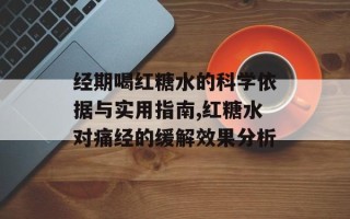 经期喝红糖水的科学依据与实用指南,红糖水对痛经的缓解效果分析