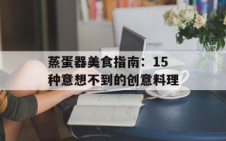 蒸蛋器美食指南：15种意想不到的创意料理