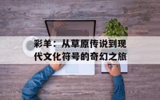 彩羊：从草原传说到现代文化符号的奇幻之旅
