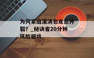 为何家庭灌汤包皮总开裂？_秘诀省20分钟风险避坑