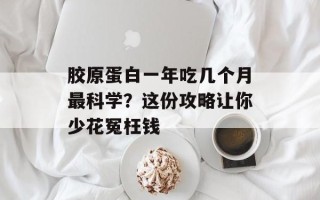 胶原蛋白一年吃几个月最科学？这份攻略让你少花冤枉钱