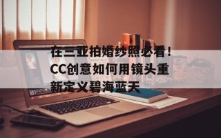 在三亚拍婚纱照必看！CC创意如何用镜头重新定义碧海蓝天