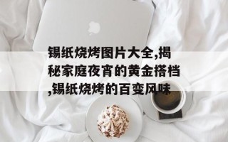 锡纸烧烤图片大全,揭秘家庭夜宵的黄金搭档,锡纸烧烤的百变风味