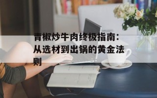 青椒炒牛肉终极指南：从选材到出锅的黄金法则