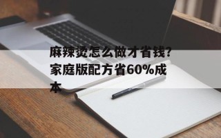 麻辣烫怎么做才省钱？家庭版配方省60%成本