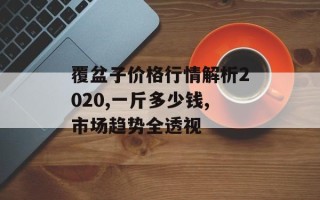 覆盆子价格行情解析2020,一斤多少钱,市场趋势全透视