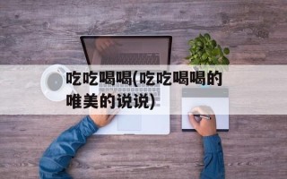 吃吃喝喝(吃吃喝喝的唯美的说说)