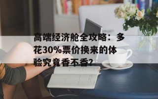高端经济舱全攻略：多花30%票价换来的体验究竟香不香？
