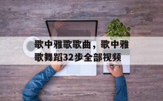 歌中雅歌歌曲，歌中雅歌舞蹈32步全部视频