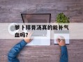 萝卜排骨汤真的能补气血吗？