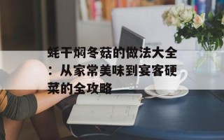 蚝干焖冬菇的做法大全：从家常美味到宴客硬菜的全攻略