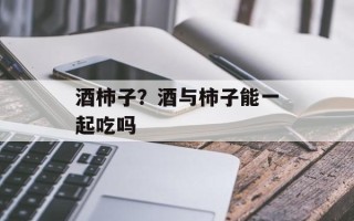 酒柿子？酒与柿子能一起吃吗