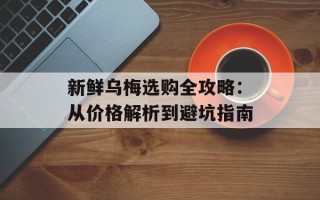 新鲜乌梅选购全攻略：从价格解析到避坑指南