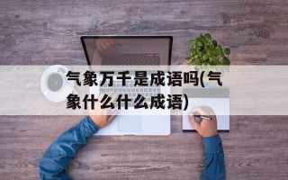 气象万千是成语吗(气象什么什么成语)
