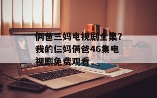 俩爸三妈电视剧全集？我的仨妈俩爸46集电视剧免费观看