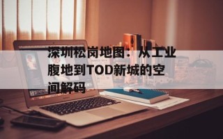 深圳松岗地图：从工业腹地到TOD新城的空间解码