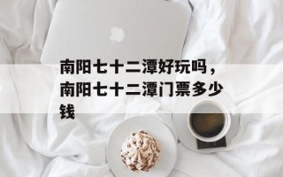 南阳七十二潭好玩吗，南阳七十二潭门票多少钱