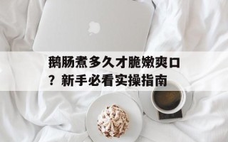 鹅肠煮多久才脆嫩爽口？新手必看实操指南