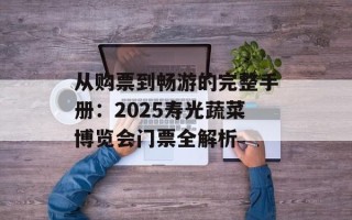 从购票到畅游的完整手册：2025寿光蔬菜博览会门票全解析