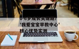 0-6岁成长关键期？'我爱宝宝早教中心'核心优势实测