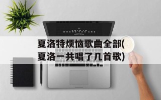 夏洛特烦恼歌曲全部(夏洛一共唱了几首歌)