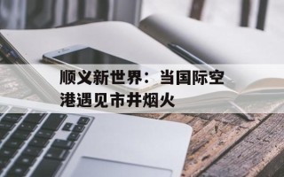 顺义新世界：当国际空港遇见市井烟火