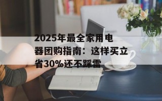 2025年最全家用电器团购指南：这样买立省30%还不踩雷