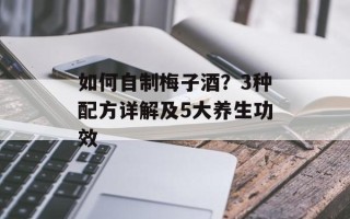 如何自制梅子酒？3种配方详解及5大养生功效