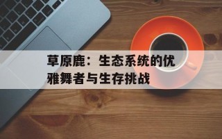 草原鹿：生态系统的优雅舞者与生存挑战
