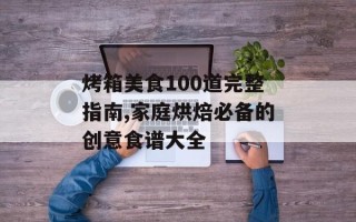 烤箱美食100道完整指南,家庭烘焙必备的创意食谱大全