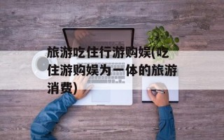 旅游吃住行游购娱(吃住游购娱为一体的旅游消费)